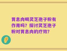 胃息肉喝灵芝孢子粉有作用吗？探讨灵芝孢子粉对胃息肉的疗效？