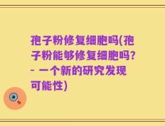 孢子粉修复细胞吗(孢子粉能够修复细胞吗？- 一个新的研究发现可能性)