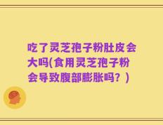 吃了灵芝孢子粉肚皮会大吗(食用灵芝孢子粉会导致腹部膨胀吗？)