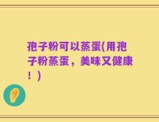 孢子粉可以蒸蛋(用孢子粉蒸蛋，美味又健康！)