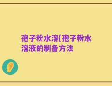 孢子粉水溶(孢子粉水溶液的制备方法