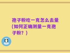 孢子粉吃一克怎么去量(如何正确测量一克孢子粉？)