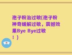 孢子粉治过敏(孢子粉神奇缓解过敏，震撼效果Bye Bye过敏！)