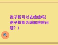 孢子粉可以去痘痘吗(孢子粉能否缓解痘痘问题？)