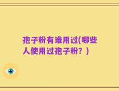 孢子粉有谁用过(哪些人使用过孢子粉？)