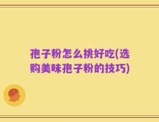 孢子粉怎么挑好吃(选购美味孢子粉的技巧)