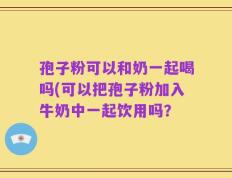 孢子粉可以和奶一起喝吗(可以把孢子粉加入牛奶中一起饮用吗？