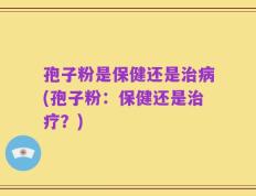 孢子粉是保健还是治病(孢子粉：保健还是治疗？)