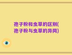 孢子粉和虫草的区别(孢子粉与虫草的异同)
