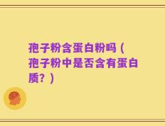 孢子粉含蛋白粉吗 (孢子粉中是否含有蛋白质？)