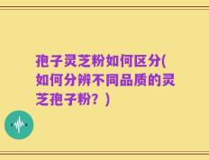 孢子灵芝粉如何区分(如何分辨不同品质的灵芝孢子粉？)