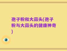 孢子粉和大蒜头(孢子粉与大蒜头的健康神奇)