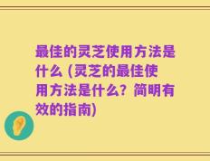最佳的灵芝使用方法是什么 (灵芝的最佳使用方法是什么？简明有效的指南)