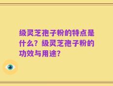 级灵芝孢子粉的特点是什么？级灵芝孢子粉的功效与用途？