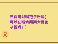 断食可以喝孢子粉吗(可以在断食期间食用孢子粉吗？)