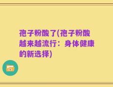 孢子粉酸了(孢子粉酸越来越流行：身体健康的新选择)