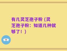 有几灵芝孢子粉 (灵芝孢子粉：知道几种就够了！)
