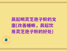 晨起喝灵芝孢子粉的文案(改善睡眠，晨起饮用灵芝孢子粉的好处)