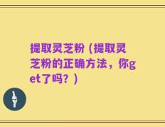 提取灵芝粉 (提取灵芝粉的正确方法，你get了吗？)