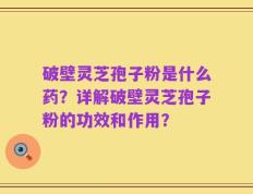 破壁灵芝孢子粉是什么药？详解破壁灵芝孢子粉的功效和作用？
