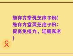 施存方堂灵芝孢子粉(施存方堂灵芝孢子粉：提高免疫力，延缓衰老)
