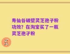 寿仙谷破壁灵芝孢子粉功效？在淘宝买了一瓶灵芝孢孑粉