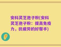 安科灵芝孢子粉(安科灵芝孢子粉：提高免疫力，抗疲劳的好帮手)