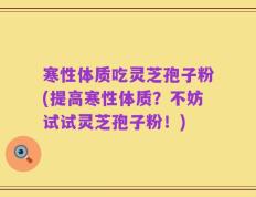 寒性体质吃灵芝孢子粉(提高寒性体质？不妨试试灵芝孢子粉！)