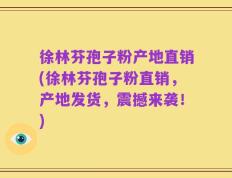 徐林芬孢子粉产地直销(徐林芬孢子粉直销，产地发货，震撼来袭！)