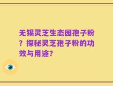 无锡灵芝生态园孢子粉？探秘灵芝孢子粉的功效与用途？