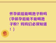 怀孕前后能喝孢子粉吗(孕前孕后能不能喝孢子粉？妈妈们必须知道！)