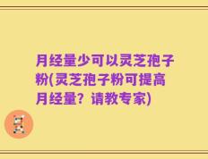 月经量少可以灵芝孢子粉(灵芝孢子粉可提高月经量？请教专家)