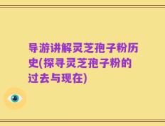 导游讲解灵芝孢子粉历史(探寻灵芝孢子粉的过去与现在)