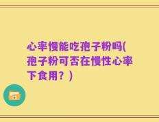心率慢能吃孢子粉吗(孢子粉可否在慢性心率下食用？)