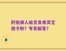 肝癌病人能否食用灵芝孢子粉？专家解答？
