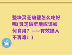整块灵芝破壁怎么吃好呢(灵芝破壁后应该如何食用？——有效摄入不再难！)