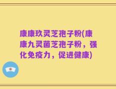 康康玖灵芝孢子粉(康康九灵菌芝孢子粉，强化免疫力，促进健康)
