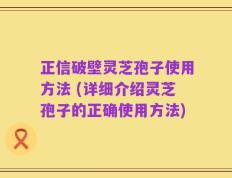正信破壁灵芝孢子使用方法 (详细介绍灵芝孢子的正确使用方法)
