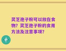 灵芝孢子粉可以放在食物？灵芝孢子粉的食用方法及注意事项？