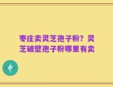 枣庄卖灵芝孢子粉？灵芝破壁孢子粉哪里有卖