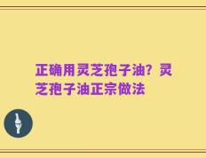 正确用灵芝孢子油？灵芝孢子油正宗做法
