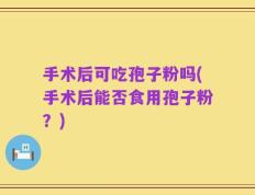 手术后可吃孢子粉吗(手术后能否食用孢子粉？)