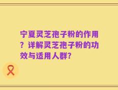 宁夏灵芝孢子粉的作用？详解灵芝孢子粉的功效与适用人群？