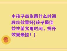 小孩子益生菌什么时间段吃效果好(孩子最佳益生菌食用时间，提升效果最佳！)