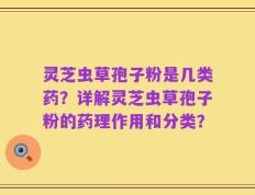 灵芝虫草孢子粉是几类药？详解灵芝虫草孢子粉的药理作用和分类？