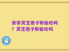 安享灵芝孢子粉能吃吗？灵芝孢子粉能吃吗