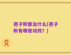 孢子粉都治什么(孢子粉有哪些功效？)