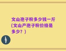 文山孢子粉多少钱一斤(文山产孢子粉价格是多少？)
