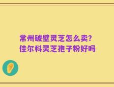 常州破壁灵芝怎么卖？佳尔科灵芝孢子粉好吗