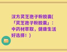 汉方灵芝孢子粉胶囊(「灵芝孢子粉胶囊」：中药材萃取，健康生活好选择！)